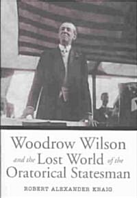 Woodrow Wilson and the Lost World of the Oratorical Statesman (Hardcover)