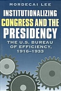 Institutionalizing Congress and the Presidency: The U.S. Bureau of Efficiency, 1916-1933 (Hardcover)