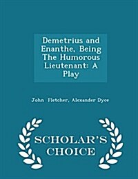 Demetrius and Enanthe, Being the Humorous Lieutenant: A Play - Scholars Choice Edition (Paperback)