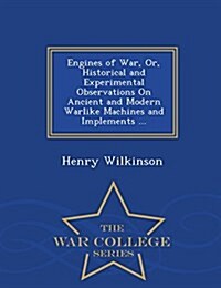 Engines of War, Or, Historical and Experimental Observations on Ancient and Modern Warlike Machines and Implements ... - War College Series (Paperback)