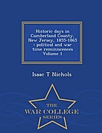 Historic Days in Cumberland County, New Jersey, 1855-1865: Political and War Time Reminiscences Volume 1 - War College Series (Paperback)