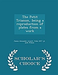 The Petit Trianon, Being a Reproduction of Plates from a Work - Scholars Choice Edition (Paperback)