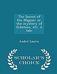 The Secret of the Magian: Or, the Mystery of Ecbatana, Etc. a Tale. - Scholars Choice Edition (Paperback)