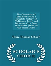 The Chronicles of Baltimore; being a complete history of Baltimore Town and Baltimore City from the earliest period to the present time - Scholars (Paperback)