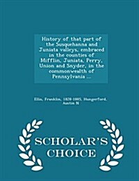 History of That Part of the Susquehanna and Juniata Valleys, Embraced in the Counties of Mifflin, Juniata, Perry, Union and Snyder, in the Commonwealt (Paperback)