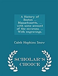 A History of Boston ... Massachusetts, ... with Some Account of the Environs. ... with Engravings. - Scholars Choice Edition (Paperback)
