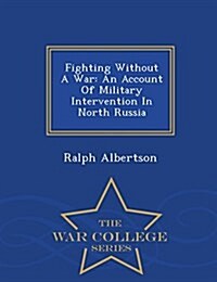 Fighting Without a War: An Account of Military Intervention in North Russia - War College Series (Paperback)