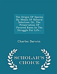 The Origin of Species by Means of Natural Selection: Or, the Preservation of Favored Races in the Struggle for Life... - Scholars Choice Edition (Paperback)