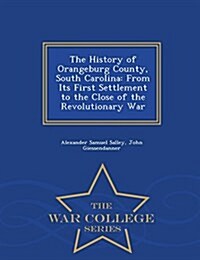 The History of Orangeburg County, South Carolina: From Its First Settlement to the Close of the Revolutionary War - War College Series (Paperback)