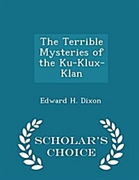 The Terrible Mysteries of the Ku-Klux-Klan - Scholars Choice Edition (Paperback)