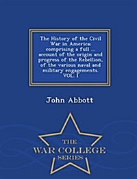 The History of the Civil War in America; Comprising a Full ... Account of the Origin and Progress of the Rebellion, of the Various Naval and Military (Paperback)