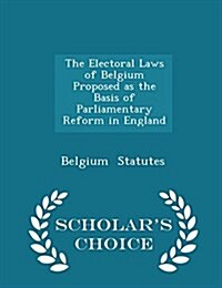 The Electoral Laws of Belgium Proposed as the Basis of Parliamentary Reform in England - Scholars Choice Edition (Paperback)