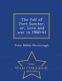 The Fall of Fort Sumter, Or, Love and War in 1860-61 - War College Series (Paperback)