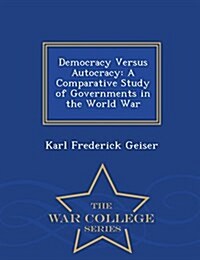 Democracy Versus Autocracy: A Comparative Study of Governments in the World War - War College Series (Paperback)