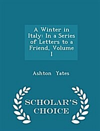 A Winter in Italy: In a Series of Letters to a Friend, Volume I - Scholars Choice Edition (Paperback)