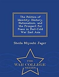 The Politics of Identity: History, Nationalism, and the Prospect for Peace in Post-Cold War East Asia - War College Series (Paperback)