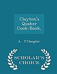 Claytons Quaker Cook-Book, - Scholars Choice Edition (Paperback)