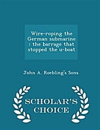 Wire-Roping the German Submarine: The Barrage That Stopped the U-Boat - Scholars Choice Edition (Paperback)