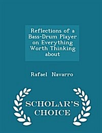 Reflections of a Bass-Drum Player on Everything Worth Thinking about - Scholars Choice Edition (Paperback)