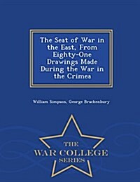 The Seat of War in the East, from Eighty-One Drawings Made During the War in the Crimea - War College Series (Paperback)