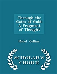 Through the Gates of Gold: A Fragment of Thought - Scholars Choice Edition (Paperback)