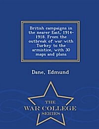 British Campaigns in the Nearer East, 1914-1918. from the Outbreak of War with Turkey to the Armistice, with 30 Maps and Plans - War College Series (Paperback)