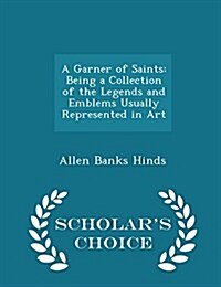 A Garner of Saints: Being a Collection of the Legends and Emblems Usually Represented in Art - Scholars Choice Edition (Paperback)