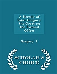 A Homily of Saint Gregory the Great on the Pastoral Office - Scholars Choice Edition (Paperback)