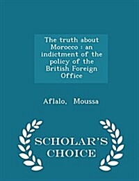 The Truth about Morocco: An Indictment of the Policy of the British Foreign Office - Scholars Choice Edition (Paperback)