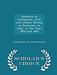 Remarks on Antiquities, Arts, and Letters During an Excursion in Italy, in the Years 1802 and 1803 - Scholars Choice Edition (Paperback)