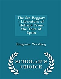 The Sea Beggars: Liberators of Holland from the Yoke of Spain - Scholars Choice Edition (Paperback)