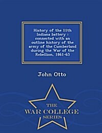 History of the 11th Indiana Battery: Connected with an Outline History of the Army of the Cumberland During the War of the Rebellion, 1861-65 - War Co (Paperback)