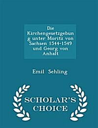 Die Kirchengesetzgebung Unter Moritz Von Sachsen 1544-1549 Und Georg Von Anhalt - Scholars Choice Edition (Paperback)