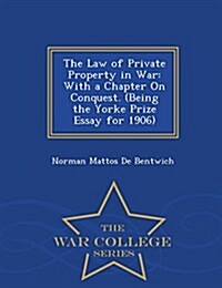 The Law of Private Property in War: With a Chapter on Conquest. (Being the Yorke Prize Essay for 1906) - War College Series (Paperback)