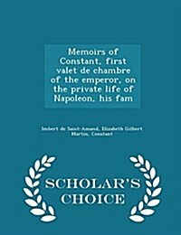 Memoirs of Constant, First Valet de Chambre of the Emperor, on the Private Life of Napoleon, His Fam - Scholars Choice Edition (Paperback)