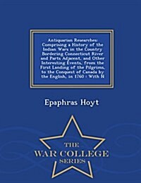 Antiquarian Researches: Comprising a History of the Indian Wars in the Country Bordering Connecticut River and Parts Adjacent, and Other Inter (Paperback)