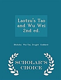 Laotzus Tao and Wu Wei 2nd Ed. - Scholars Choice Edition (Paperback)