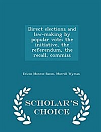 Direct Elections and Law-Making by Popular Vote; The Initiative, the Referendum, the Recall, Commiss - Scholars Choice Edition (Paperback)