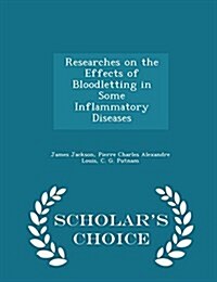 Researches on the Effects of Bloodletting in Some Inflammatory Diseases - Scholars Choice Edition (Paperback)