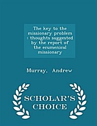 The Key to the Missionary Problem: Thoughts Suggested by the Report of the Ecumenical Missionary - Scholars Choice Edition (Paperback)