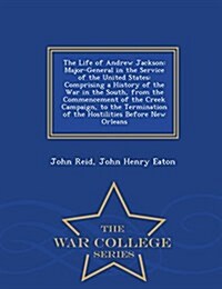 The Life of Andrew Jackson: Major-General in the Service of the United States: Comprising a History of the War in the South, from the Commencement (Paperback)