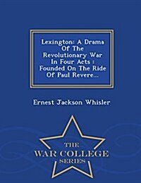 Lexington: A Drama of the Revolutionary War in Four Acts: Founded on the Ride of Paul Revere... - War College Series (Paperback)