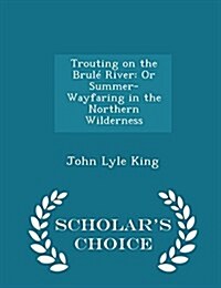 Trouting on the Brul?River: Or Summer-Wayfaring in the Northern Wilderness - Scholars Choice Edition (Paperback)