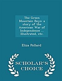 The Green Mountain Boys: A Story of the American War of Independence ... Illustrated, Etc. - Scholars Choice Edition (Paperback)