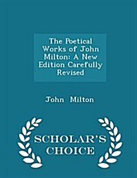 The Poetical Works of John Milton: A New Edition Carefully Revised - Scholars Choice Edition (Paperback)