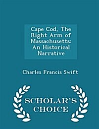 Cape Cod, the Right Arm of Massachusetts: An Historical Narrative - Scholars Choice Edition (Paperback)