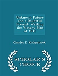 Unknown Future and a Doubtful Present: Writing the Victory Plan of 1941 - Scholars Choice Edition (Paperback)