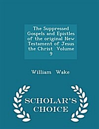 The Suppressed Gospels and Epistles of the Original New Testament of Jesus the Christ Volume 9 - Scholars Choice Edition (Paperback)