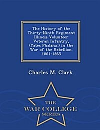 The History of the Thirty-Ninth Regiment Illinois Volunteer Veteran Infantry, (Yates Phalanx.) in the War of the Rebellion. 1861-1865 - War College Se (Paperback)
