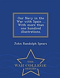 Our Navy in the War with Spain ... with More Than One Hundred Illustrations. - War College Series (Paperback)